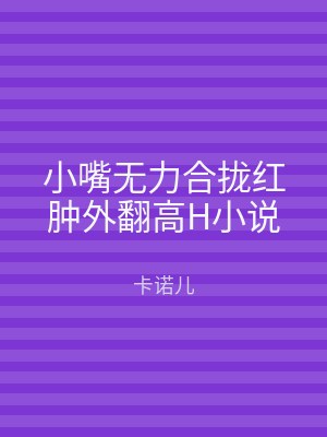 小嘴无力合拢红肿外翻高H小说