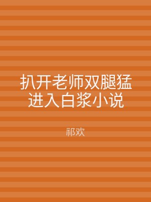 扒开老师双腿猛进入白浆小说
