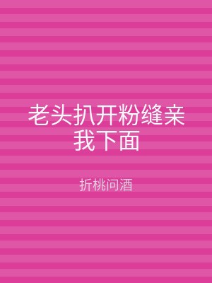 老头扒开粉缝亲我下面