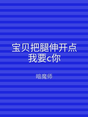 宝贝把腿伸开点我要c你