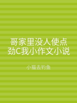 哥家里没人使点劲C我小作文小说