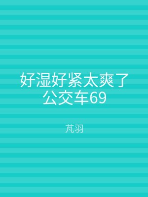 好湿好紧太爽了公交车69