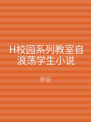 H校园系列教室自浪荡学生小说