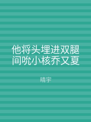 他将头埋进双腿间吮小核乔又夏