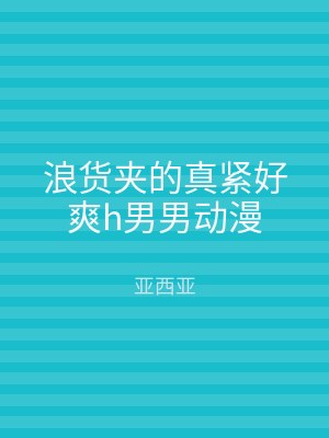 浪货夹的真紧好爽h男男动漫