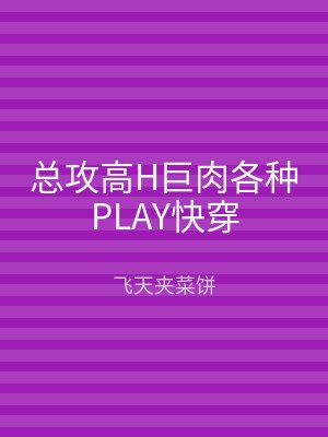 总攻高H巨肉各种PLAY快穿