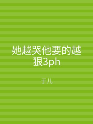 她越哭他要的越狠3ph