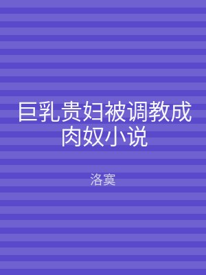 巨乳贵妇被调教成肉奴小说