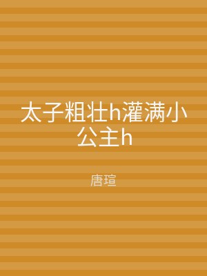 太子粗壮h灌满小公主h