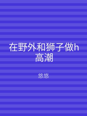 在野外和狮子做h高潮