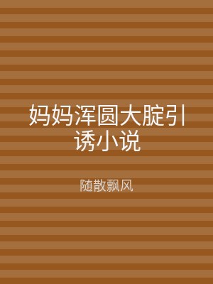 妈妈浑圆大腚引诱小说