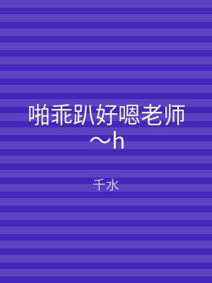 啪乖趴好嗯老师～h