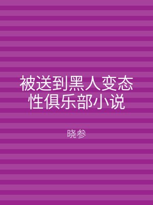 被送到黑人变态性俱乐部小说