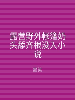 露营野外帐篷奶头舔齐根没入小说