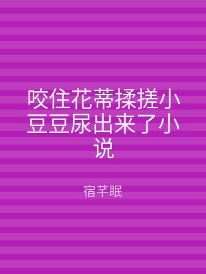 咬住花蒂揉搓小豆豆尿出来了小说