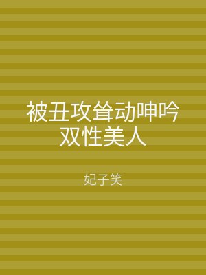 被丑攻耸动呻吟双性美人