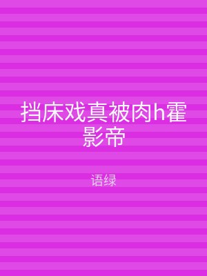 挡床戏真被肉h霍影帝