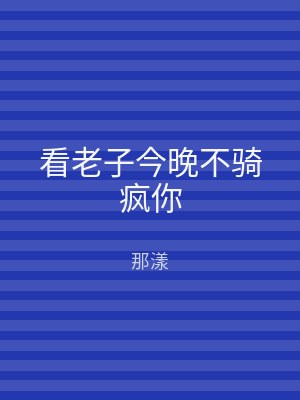 看老子今晚不骑疯你