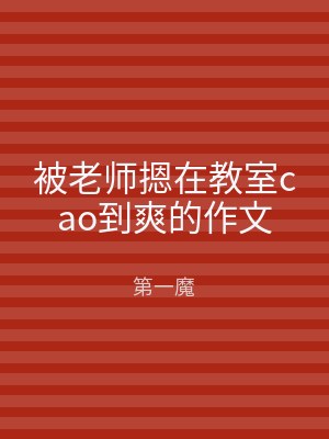 被老师摁在教室cao到爽的作文