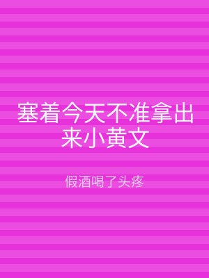 塞着今天不准拿出来小黄文