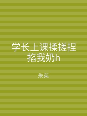 学长上课揉搓捏掐我奶h