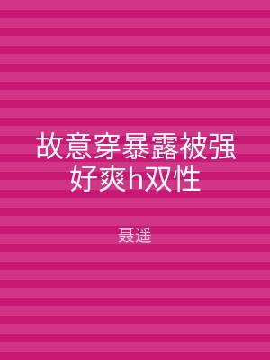 故意穿暴露被强好爽h双性