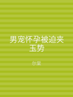 男宠怀孕被迫夹玉势