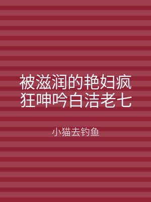 被滋润的艳妇疯狂呻吟白洁老七