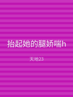 抬起她的腿娇喘h