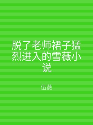 脱了老师裙子猛烈进入的雪薇小说