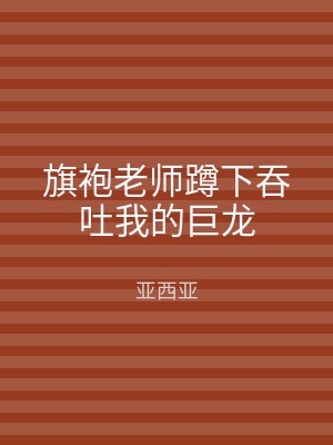旗袍老师蹲下吞吐我的巨龙