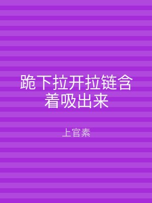 跪下拉开拉链含着吸出来