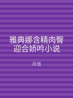 雅典娜含精肉臀迎合娇吟小说
