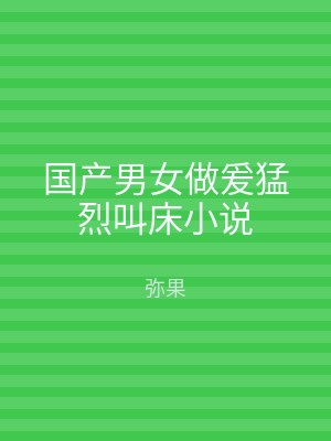 国产男女做爰猛烈叫床小说