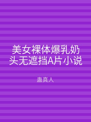 美女裸体爆乳奶头无遮挡A片小说