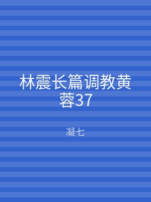 林震长篇调教黄蓉37