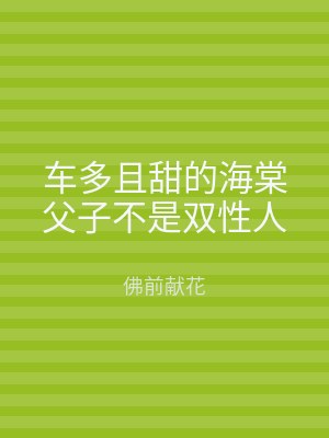 车多且甜的海棠父子不是双性人
