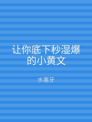 让你底下秒湿爆的小黄文