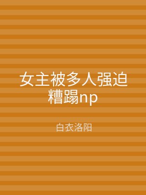女主被多人强迫糟蹋np