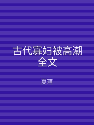 古代寡妇被高潮全文