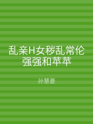乱亲H女秽乱常伦强强和苹苹