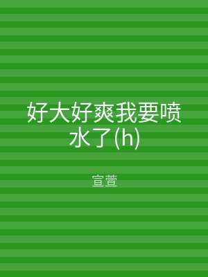 好大好爽我要喷水了(h)
