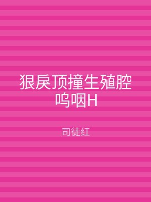 狠戾顶撞生殖腔呜咽H