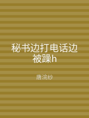 秘书边打电话边被躁h