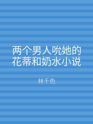 两个男人吮她的花蒂和奶水小说