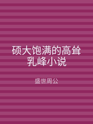 硕大饱满的高耸乳峰小说