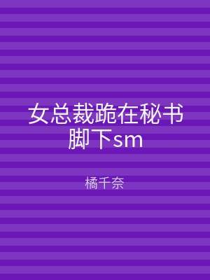 女总裁跪在秘书脚下sm