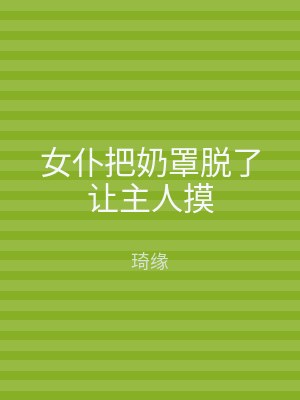 女仆把奶罩脱了让主人摸