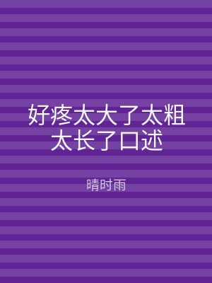 好疼太大了太粗太长了口述