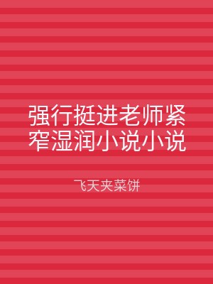 强行挺进老师紧窄湿润小说小说